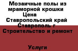 Мозаичные полы из мраморной крошки › Цена ­ 600 - Ставропольский край, Ставрополь г. Строительство и ремонт » Услуги   . Ставропольский край